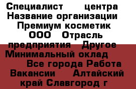 Специалист Call-центра › Название организации ­ Премиум косметик, ООО › Отрасль предприятия ­ Другое › Минимальный оклад ­ 20 000 - Все города Работа » Вакансии   . Алтайский край,Славгород г.